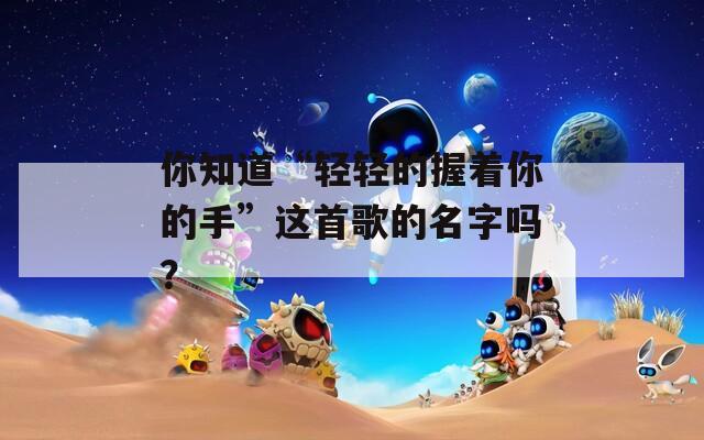 你知道“輕輕的握著你的手”這首歌的名字嗎？
