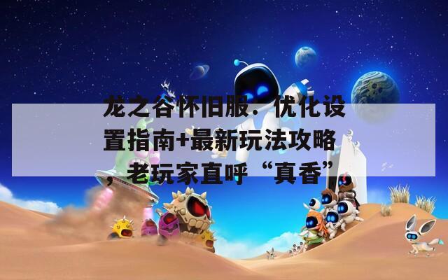 龍之谷懷舊服：優(yōu)化設(shè)置指南+最新玩法攻略，老玩家直呼“真香”