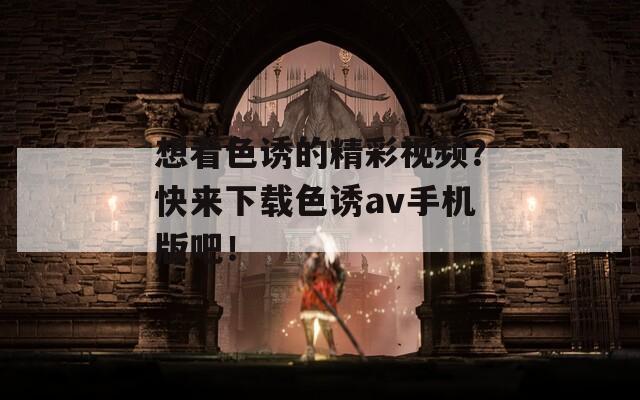 想看色誘的精彩視頻？快來下載色誘av手機版吧！