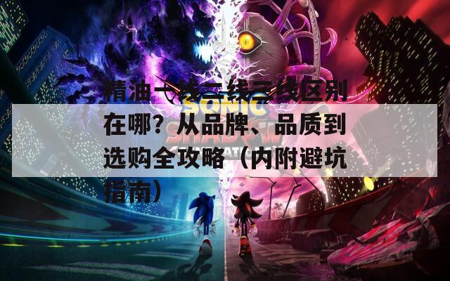 精油一線二線三線區(qū)別在哪？從品牌、品質(zhì)到選購(gòu)全攻略（內(nèi)附避坑指南）