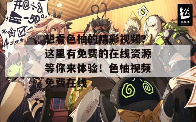 想看色柚的精彩視頻？這里有免費的在線資源等你來體驗！色柚視頻免費在線