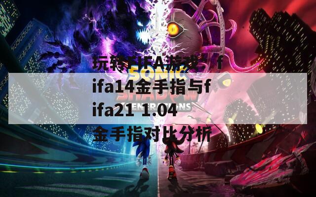 玩轉FIFA游戲：fifa14金手指與fifa21 1.04金手指對比分析