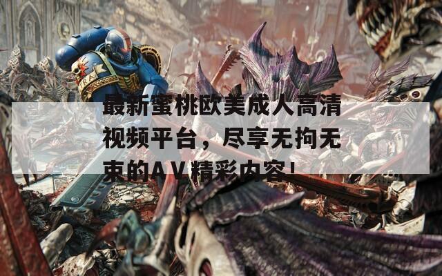 最新蜜桃歐美成人高清視頻平臺(tái)，盡享無(wú)拘無(wú)束的AⅤ精彩內(nèi)容！