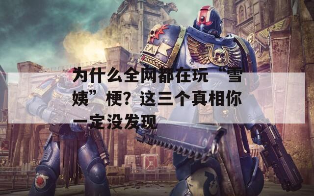 為什么全網(wǎng)都在玩“雪姨”梗？這三個真相你一定沒發(fā)現(xiàn)