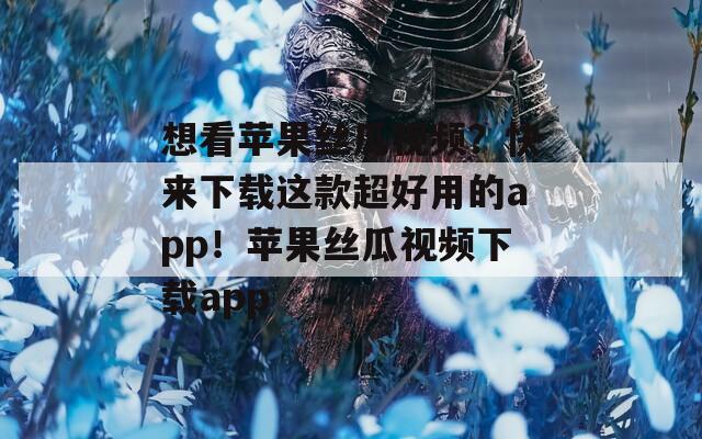 想看蘋果絲瓜視頻？快來(lái)下載這款超好用的app！蘋果絲瓜視頻下載app