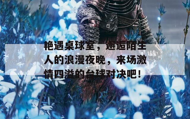 艷遇桌球室，邂逅陌生人的浪漫夜晚，來場激情四溢的臺球?qū)Q吧！