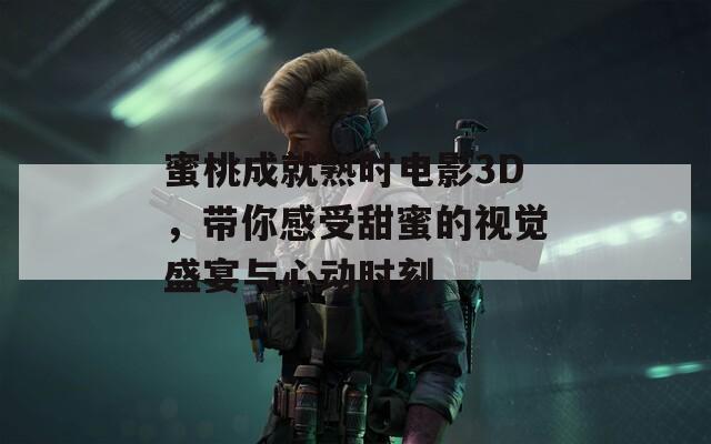 蜜桃成就熟時(shí)電影3D，帶你感受甜蜜的視覺盛宴與心動時(shí)刻