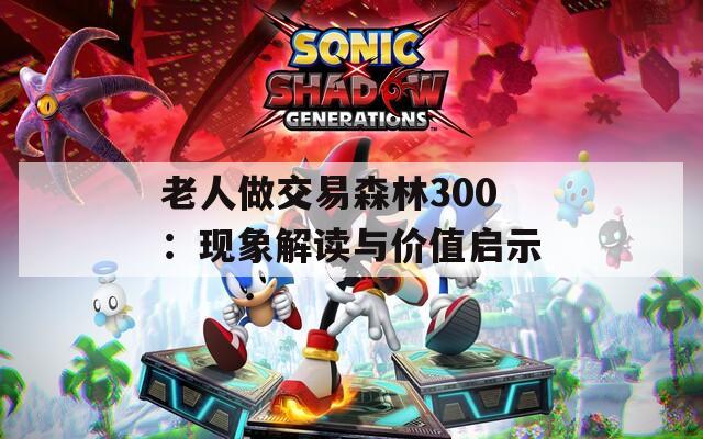 老人做交易森林300：現(xiàn)象解讀與價(jià)值啟示