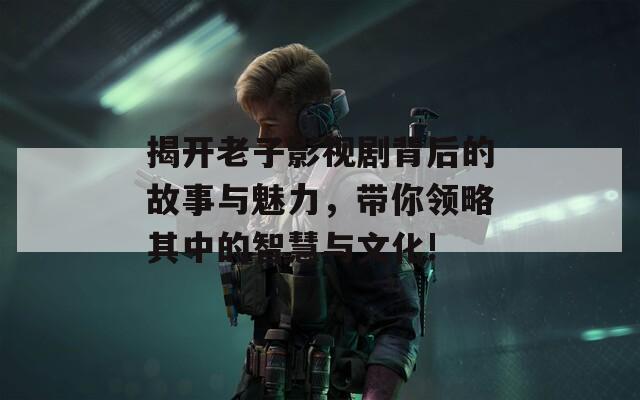 揭開老子影視劇背后的故事與魅力，帶你領(lǐng)略其中的智慧與文化!
