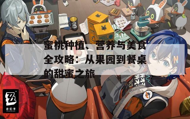 蜜桃種植、營(yíng)養(yǎng)與美食全攻略：從果園到餐桌的甜蜜之旅
