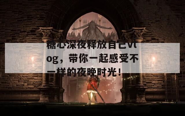糖心深夜釋放自己vlog，帶你一起感受不一樣的夜晚時(shí)光！