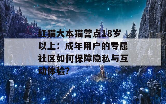 紅貓大本貓營(yíng)點(diǎn)18歲以上：成年用戶的專(zhuān)屬社區(qū)如何保障隱私與互動(dòng)體驗(yàn)？