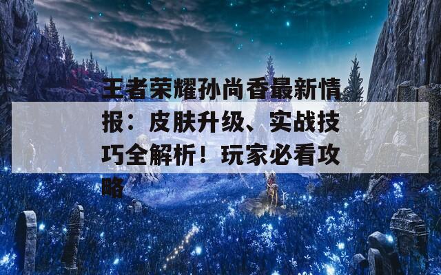 王者榮耀孫尚香最新情報(bào)：皮膚升級(jí)、實(shí)戰(zhàn)技巧全解析！玩家必看攻略