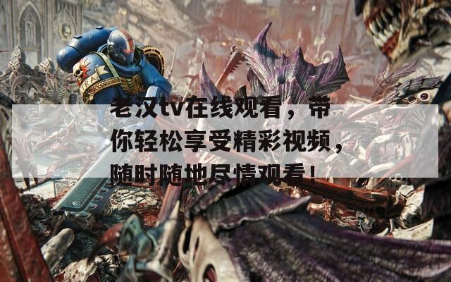 老漢tv在線觀看，帶你輕松享受精彩視頻，隨時(shí)隨地盡情觀看！
