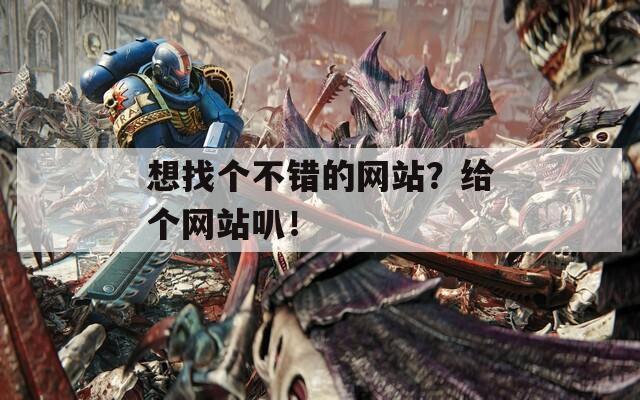 想找個(gè)不錯(cuò)的網(wǎng)站？給個(gè)網(wǎng)站叭！
