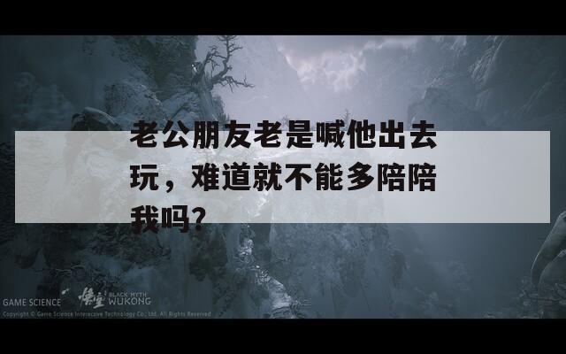 老公朋友老是喊他出去玩，難道就不能多陪陪我嗎？