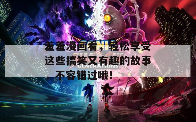 羞羞漫畫看，輕松享受這些搞笑又有趣的故事，不容錯過哦！