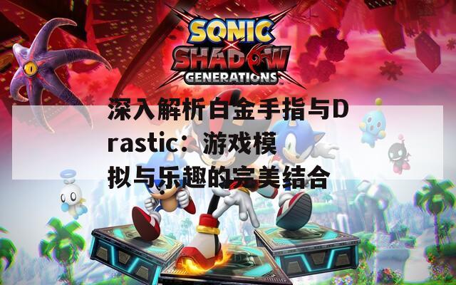 深入解析白金手指與Drastic：游戲模擬與樂(lè)趣的完美結(jié)合