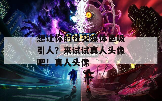 想讓你的社交媒體更吸引人？來試試真人頭像吧！真人頭像