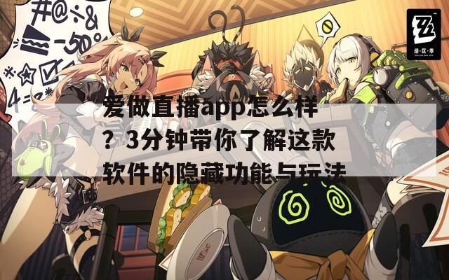 愛做直播app怎么樣？3分鐘帶你了解這款軟件的隱藏功能與玩法