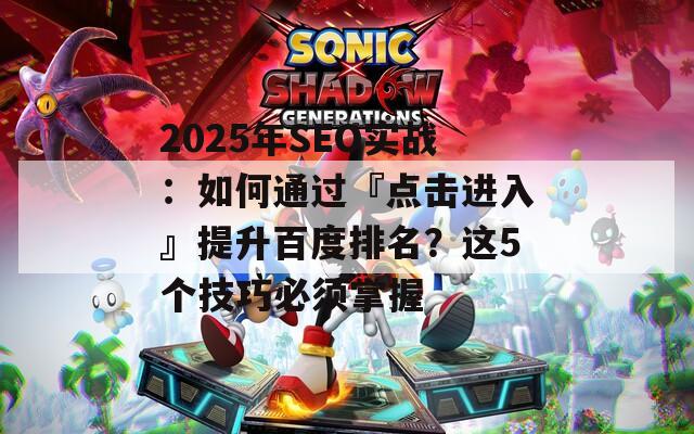 2025年SEO實(shí)戰(zhàn)：如何通過『點(diǎn)擊進(jìn)入』提升百度排名？這5個技巧必須掌握