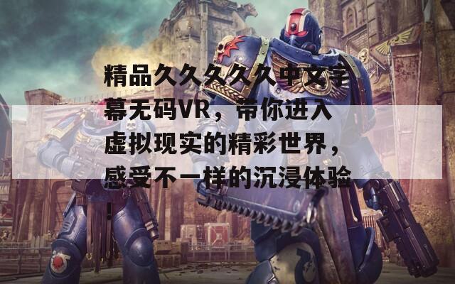 精品久久久久久中文字幕無碼VR，帶你進(jìn)入虛擬現(xiàn)實(shí)的精彩世界，感受不一樣的沉浸體驗(yàn)！