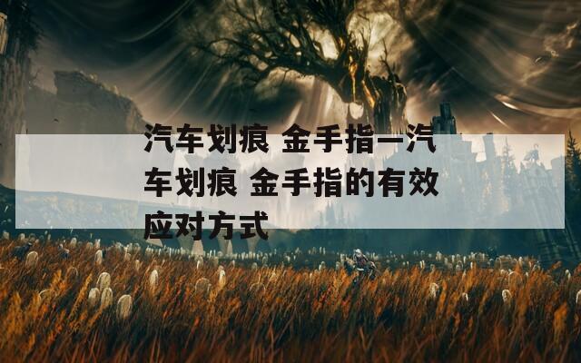 汽車劃痕 金手指—汽車劃痕 金手指的有效應(yīng)對方式