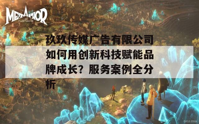 玖玖傳媒廣告有限公司如何用創(chuàng)新科技賦能品牌成長？服務案例全分析
