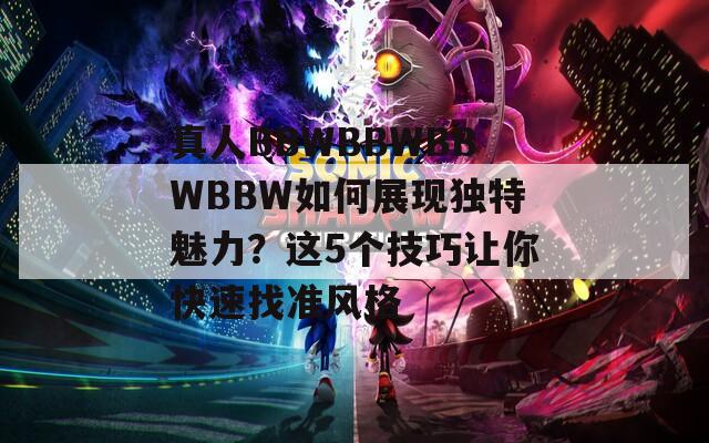 真人BBWBBWBBWBBW如何展現(xiàn)獨特魅力？這5個技巧讓你快速找準風格