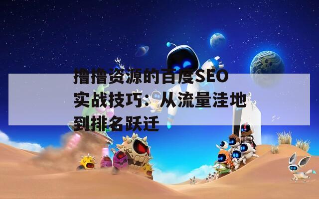 擼擼資源的百度SEO實戰(zhàn)技巧：從流量洼地到排名躍遷