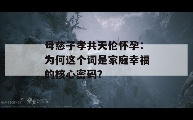 母慈子孝共天倫懷孕：為何這個詞是家庭幸福的核心密碼？