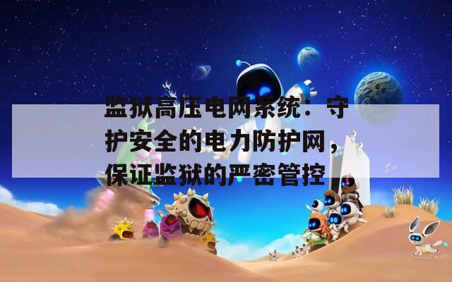 監(jiān)獄高壓電網(wǎng)系統(tǒng)：守護(hù)安全的電力防護(hù)網(wǎng)，保證監(jiān)獄的嚴(yán)密管控