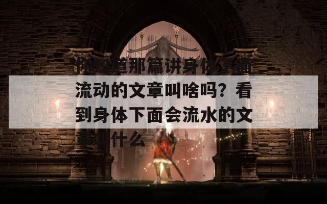 你知道那篇講身體下面流動(dòng)的文章叫啥嗎？看到身體下面會(huì)流水的文章叫什么