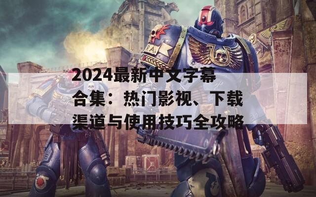 2024最新中文字幕合集：熱門(mén)影視、下載渠道與使用技巧全攻略