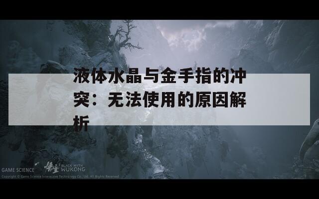 液體水晶與金手指的沖突：無(wú)法使用的原因解析