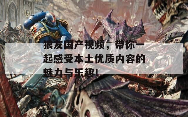 狼友國產(chǎn)視頻，帶你一起感受本土優(yōu)質(zhì)內(nèi)容的魅力與樂趣！