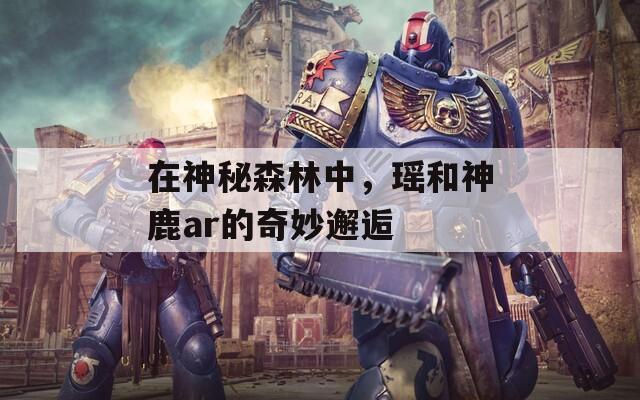在神秘森林中，瑤和神鹿ar的奇妙邂逅