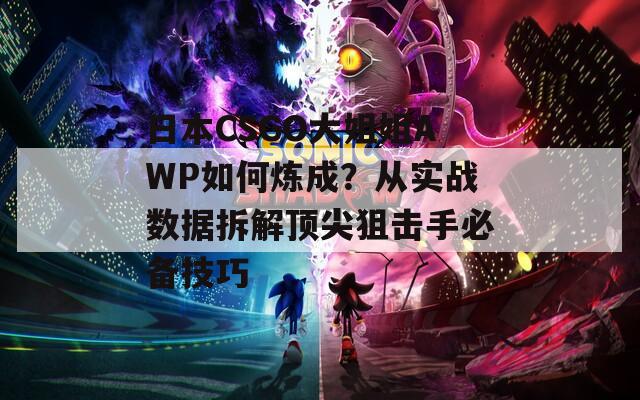 日本CSGO大姐姐AWP如何煉成？從實(shí)戰(zhàn)數(shù)據(jù)拆解頂尖狙擊手必備技巧