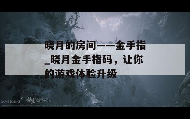 曉月的房間——金手指_曉月金手指碼，讓你的游戲體驗升級