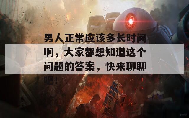 男人正常應(yīng)該多長(zhǎng)時(shí)間啊，大家都想知道這個(gè)問(wèn)題的答案，快來(lái)聊聊吧！