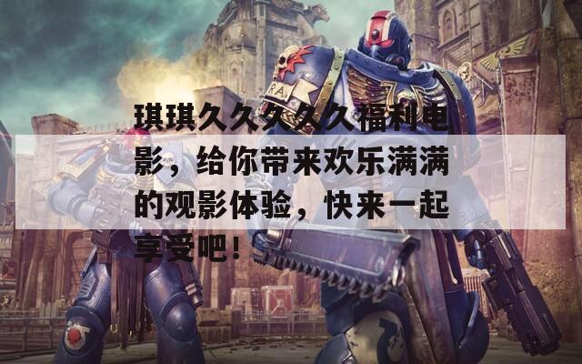 琪琪久久久久久福利電影，給你帶來(lái)歡樂(lè)滿滿的觀影體驗(yàn)，快來(lái)一起享受吧！