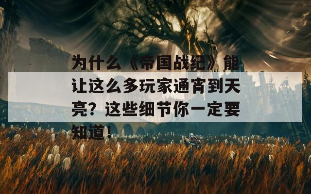 為什么《帝國戰(zhàn)紀》能讓這么多玩家通宵到天亮？這些細節(jié)你一定要知道！
