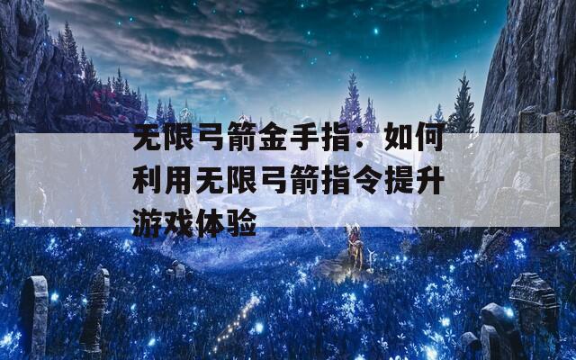無限弓箭金手指：如何利用無限弓箭指令提升游戲體驗(yàn)