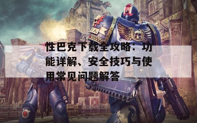 性巴克下載全攻略：功能詳解、安全技巧與使用常見(jiàn)問(wèn)題解答