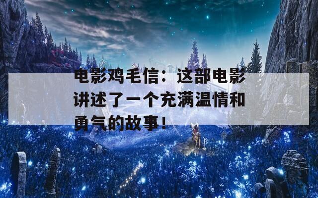 電影雞毛信：這部電影講述了一個充滿溫情和勇氣的故事！
