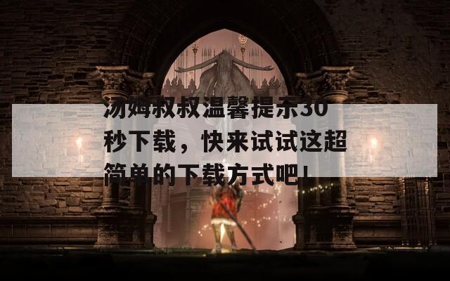 湯姆叔叔溫馨提示30秒下載，快來(lái)試試這超簡(jiǎn)單的下載方式吧！