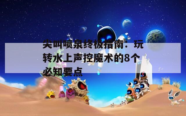 尖叫噴泉終極指南：玩轉(zhuǎn)水上聲控魔術(shù)的8個必知要點