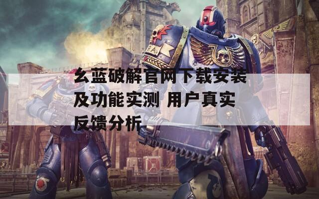 幺藍破解官網下載安裝及功能實測 用戶真實反饋分析
