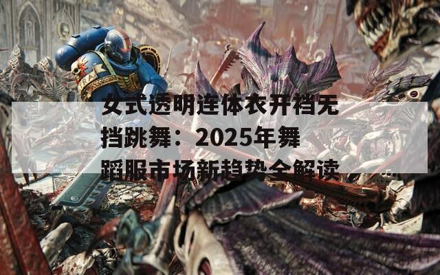 女式透明連體衣開(kāi)襠無(wú)擋跳舞：2025年舞蹈服市場(chǎng)新趨勢(shì)全解讀
