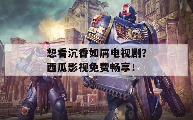 想看沉香如屑電視??？西瓜影視免費暢享！